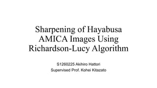 Sharpening of Hayabusa
AMICA Images Using
Richardson-Lucy Algorithm
S1260225 Akihiro Hattori
Supervised Prof. Kohei Kitazato
 