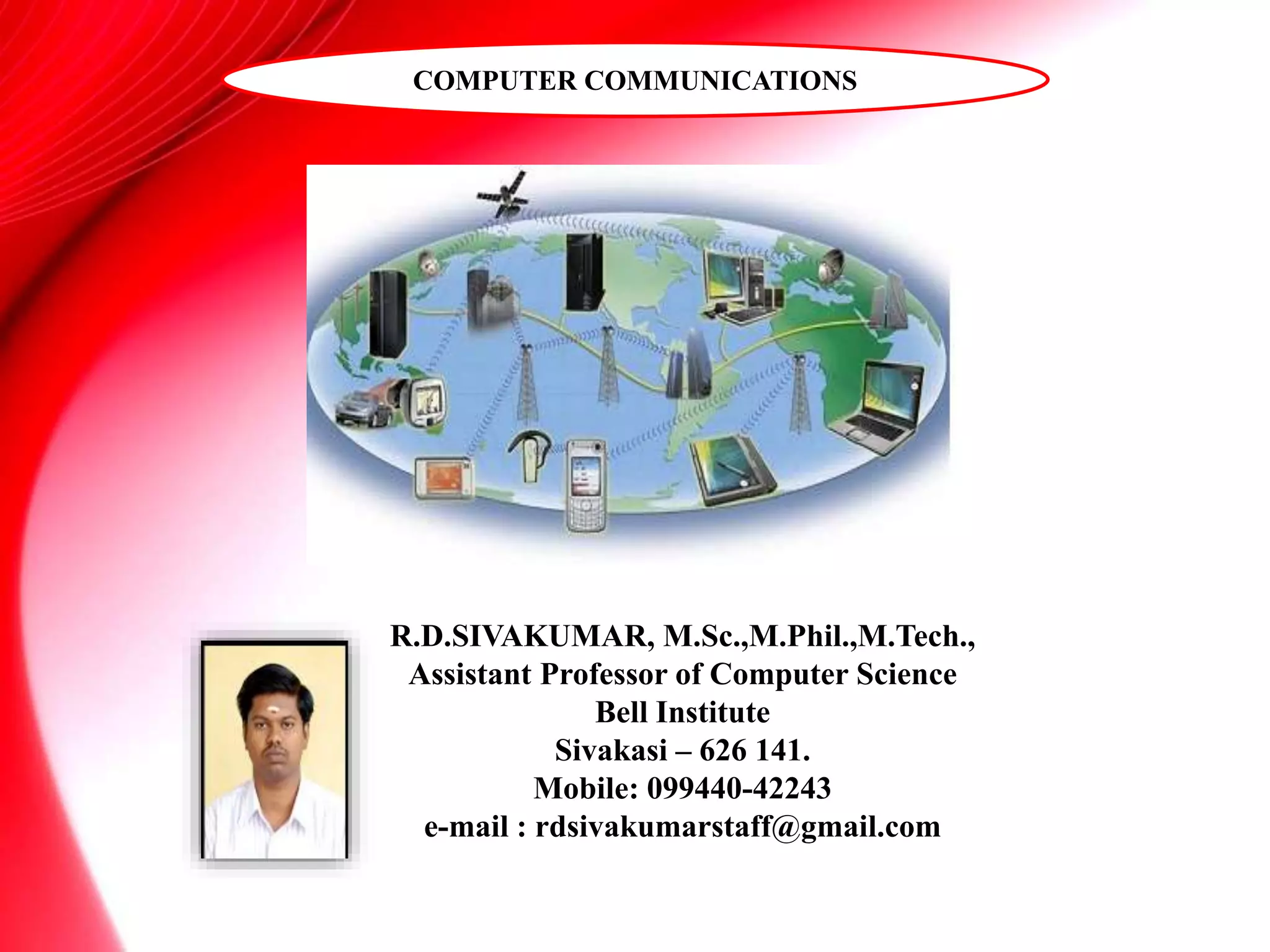 COMPUTER COMMUNICATIONS
R.D.SIVAKUMAR, M.Sc.,M.Phil.,M.Tech.,
Assistant Professor of Computer Science
Bell Institute
Sivakasi – 626 141.
Mobile: 099440-42243
e-mail : rdsivakumarstaff@gmail.com
 