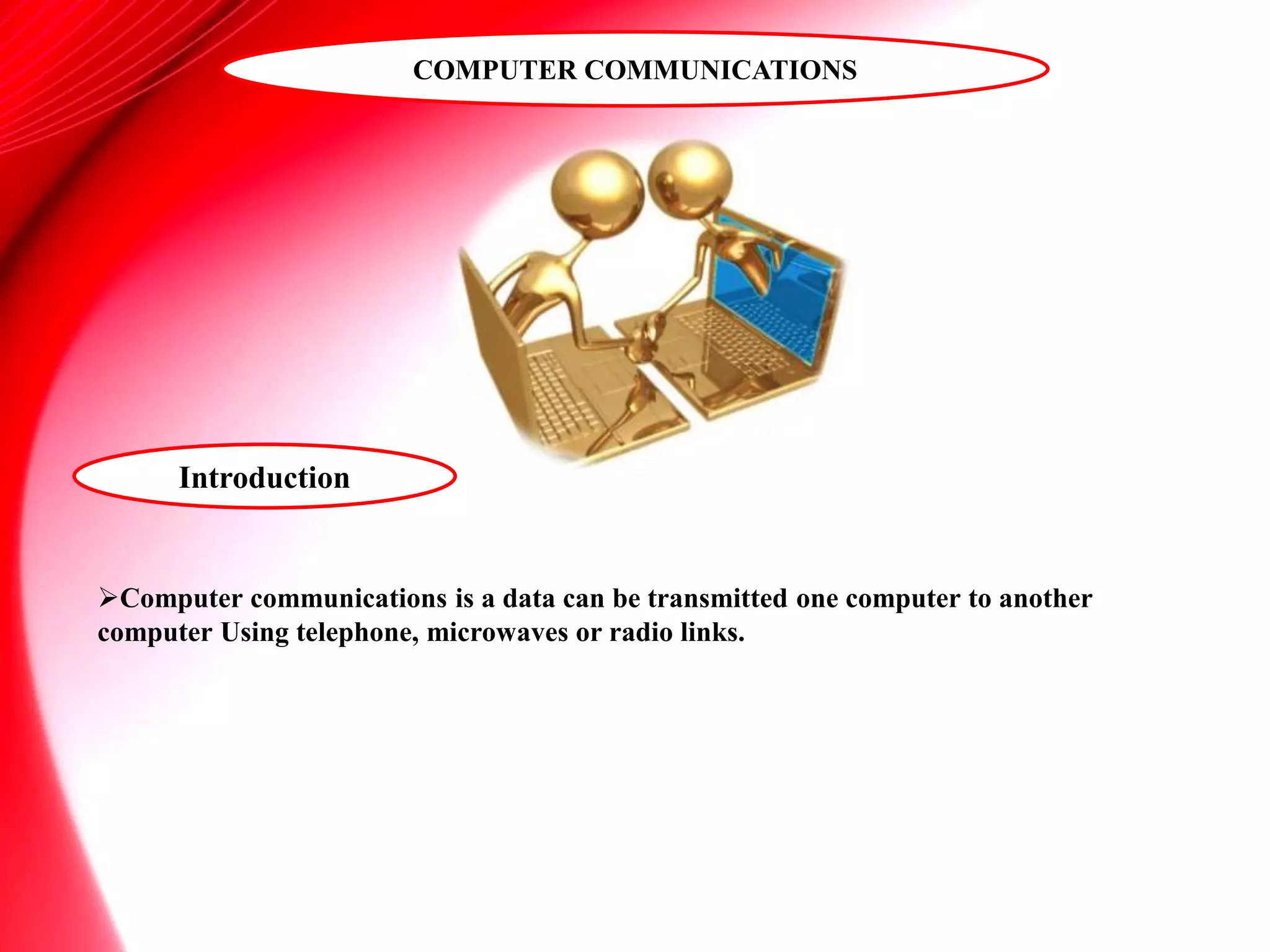 COMPUTER COMMUNICATIONS
Introduction
Computer communications is a data can be transmitted one computer to another
computer Using telephone, microwaves or radio links.
 