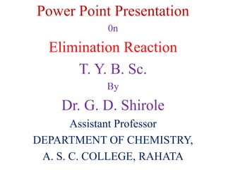 Power Point Presentation
0n
Elimination Reaction
T. Y. B. Sc.
By
Dr. G. D. Shirole
Assistant Professor
DEPARTMENT OF CHEMISTRY,
A. S. C. COLLEGE, RAHATA
 
