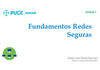 Fundamentos Redes
Seguras
Autor: Luis David Narváez
Máster en Seguridad Informática
Unidad 1
 