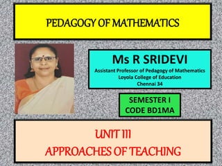 PEDAGOGY OF MATHEMATICS
Ms R SRIDEVI
Assistant Professor of Pedagogy of Mathematics
Loyola College of Education
Chennai 34
UNIT III
APPROACHES OF TEACHING
SEMESTER I
CODE BD1MA
 
