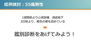 症例検討：55歳男性
1週間前より心窩部痛 食欲低下
3日前より、黒色の便を認めている
鑑別診断をあげてみよう！
 