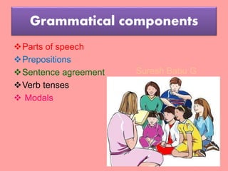 Suresh Babu G
Grammatical components
Parts of speech
Prepositions
Sentence agreement
Verb tenses
 Modals
 