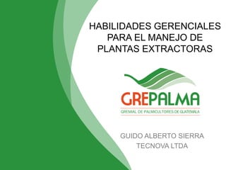 HABILIDADES GERENCIALES
PARA EL MANEJO DE
PLANTAS EXTRACTORAS
GUIDO ALBERTO SIERRA
TECNOVA LTDA
 