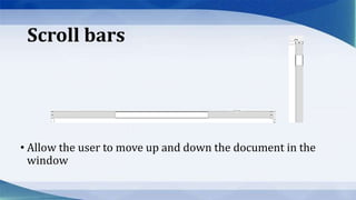 Scroll bars
• Allow the user to move up and down the document in the
window
 
