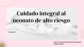 Cuidado integral al
neonato de alto riesgo
Unidad 1
LEO. Claudia Esthela Garza Raygoza
ENERO 2022
 