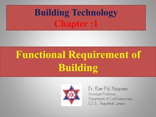 Building Technology
Chapter :1
Functional Requirement of
Building
Er. Ram Pd. Neupane
Assistant Professor,
Department of Civil Engineering ,
I.O. E., Thapathali Campus
 
