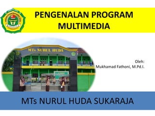 PENGENALAN PROGRAM
MULTIMEDIA
Oleh:
Mukhamad Fathoni, M.Pd.I.
MTs NURUL HUDA SUKARAJA
 