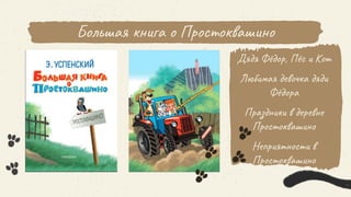 Большая книга о Простоквашино
Дядя Фёдор, Пёс и Кот
Любимая девочка дяди
Фёдора
Праздники в деревне
Простоквашино
Неприятности в
Простоквашино
 