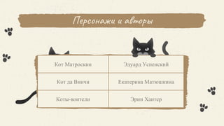 Кот Матроскин Эдуард Успенский
Кот да Винчи Екатерина Матюшкина
Коты-воители Эрин Хантер
Персонажи и авторы
 