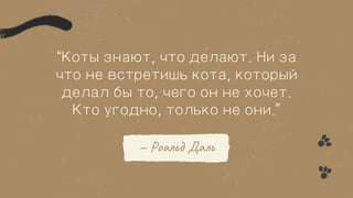 “Коты знают, что делают. Ни за
что не встретишь кота, который
делал бы то, чего он не хочет.
Кто угодно, только не они.”
— Роальд Даль
 