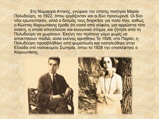 Στη Νομαρχία Αττικής, γνώρισε την επίσης ποιήτρια Μαρία
Πολυδούρη, το 1922, όπου εργάζονταν και οι δύο προσωρινά. Οι δύο
νέοι ερωτεύτηκαν, αλλά ο δεσμός τους διηρκήσε για πολύ λίγο, καθώς
ο Κώστας ΚαυӬτάκης έμαθε ότι νοσεί από σύφιλη, μια αρρώστια τότε
ανίατη, η οποία αποτελούσε και κοινωνικό στίγμα, και ζήτησε από τη
Πολυδούρη να χωρίσουν. Εκείνη του πρότεινε γάμο χωρίς να
αποκτήσουν παιδιά, αλλά εκείνος αρνήθηκε.Το 1926, στο Παρίσι, η
Πολυδούρη προσβλήθηκε από φυματίωση και νοσηλεύθηκε στην
Ελλάδα στο νοσοκομείο Σωτηρία, όπου το 1928 την επισκέφτηκε ο
ΚαυӬτάκης.
 