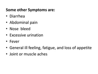 Some other Symptoms are:
• Diarrhea
• Abdominal pain
• Nose bleed
• Excessive urination
• Fever
• General ill feeling, fatigue, and loss of appetite
• Joint or muscle aches
 