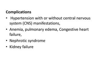 Complications
• Hypertension with or without central nervous
system (CNS) manifestations,
• Anemia, pulmonary edema, Congestive heart
failure,
• Nephrotic syndrome
• Kidney failure
 
