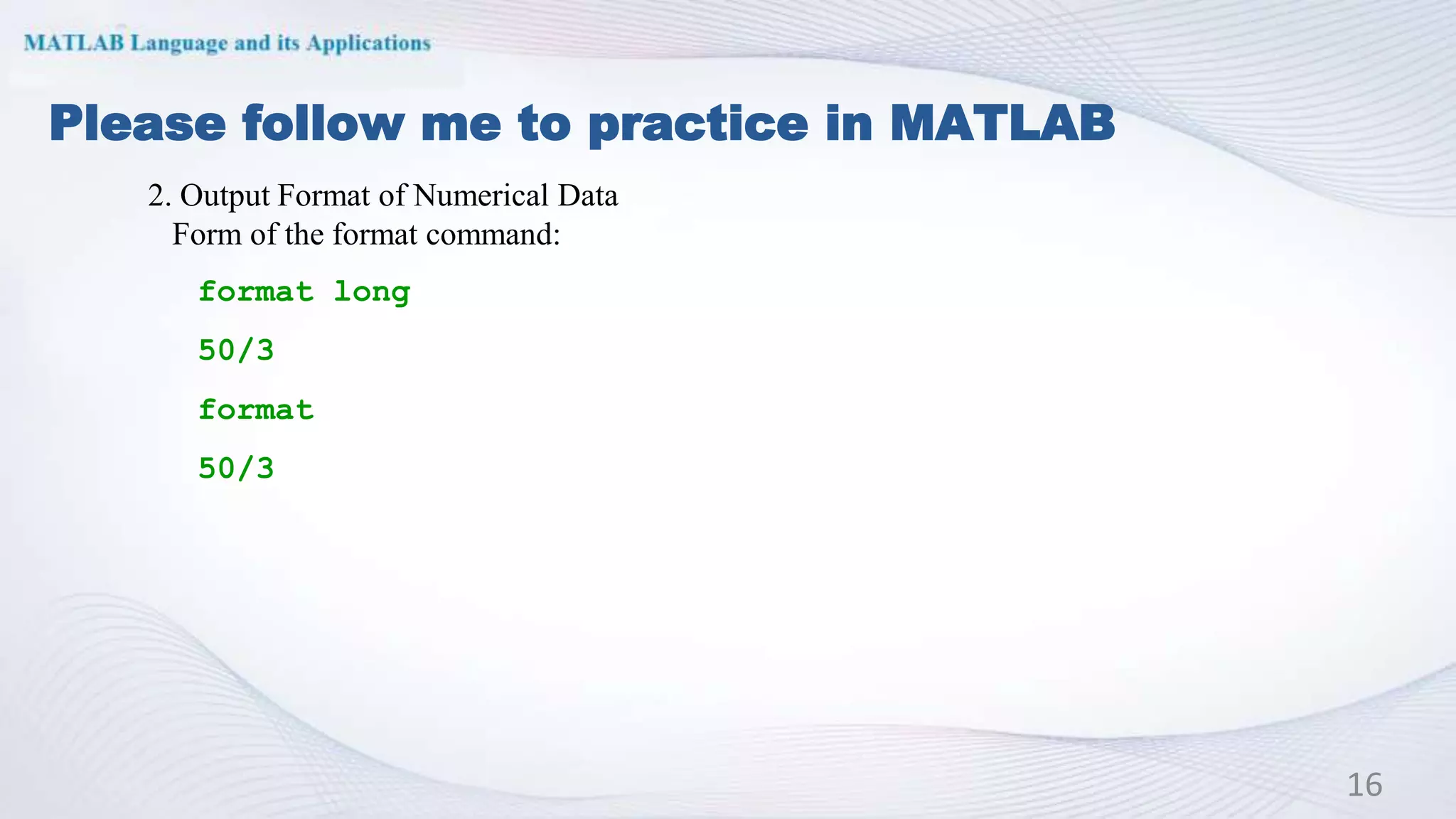 Please follow me to practice in MATLAB
16
2. Output Format of Numerical Data
Form of the format command:
format long
50/3
format
50/3
 