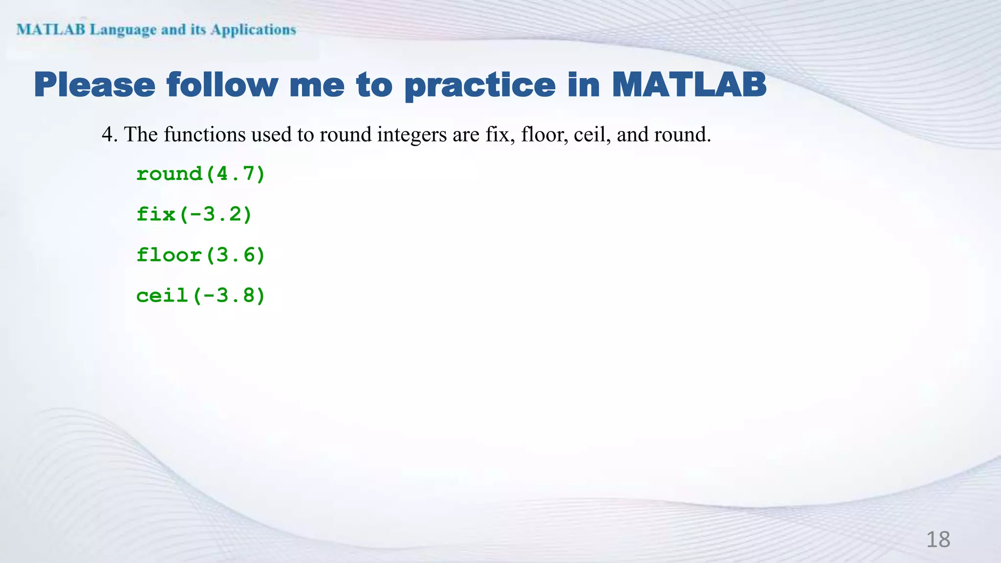 Please follow me to practice in MATLAB
18
4. The functions used to round integers are fix, floor, ceil, and round.
round(4.7)
fix(-3.2)
floor(3.6)
ceil(-3.8)
 