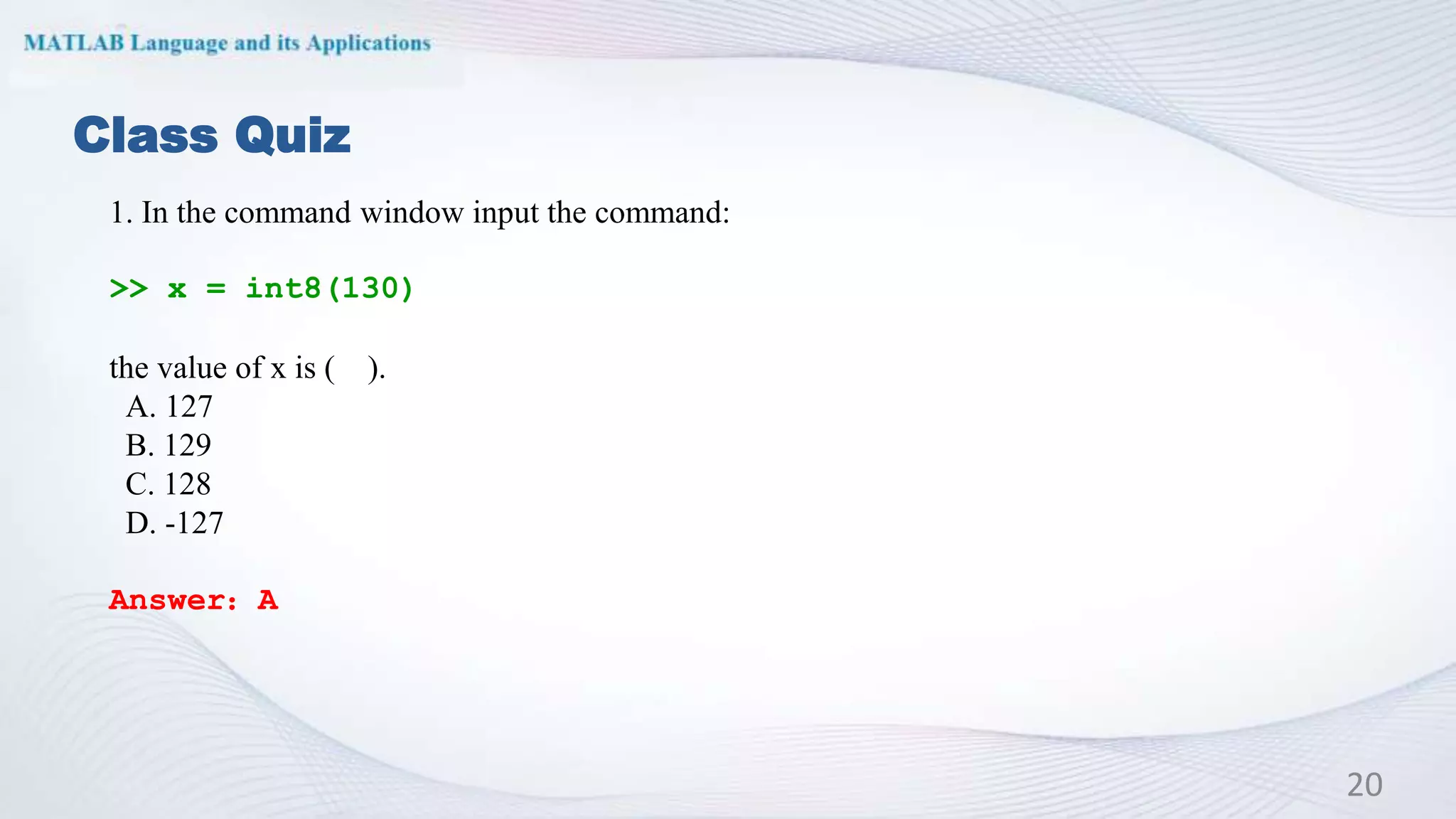 Class Quiz
1. In the command window input the command:
>> x = int8(130)
the value of x is ( ).
A. 127
B. 129
C. 128
D. -127
Answer：A
20
 