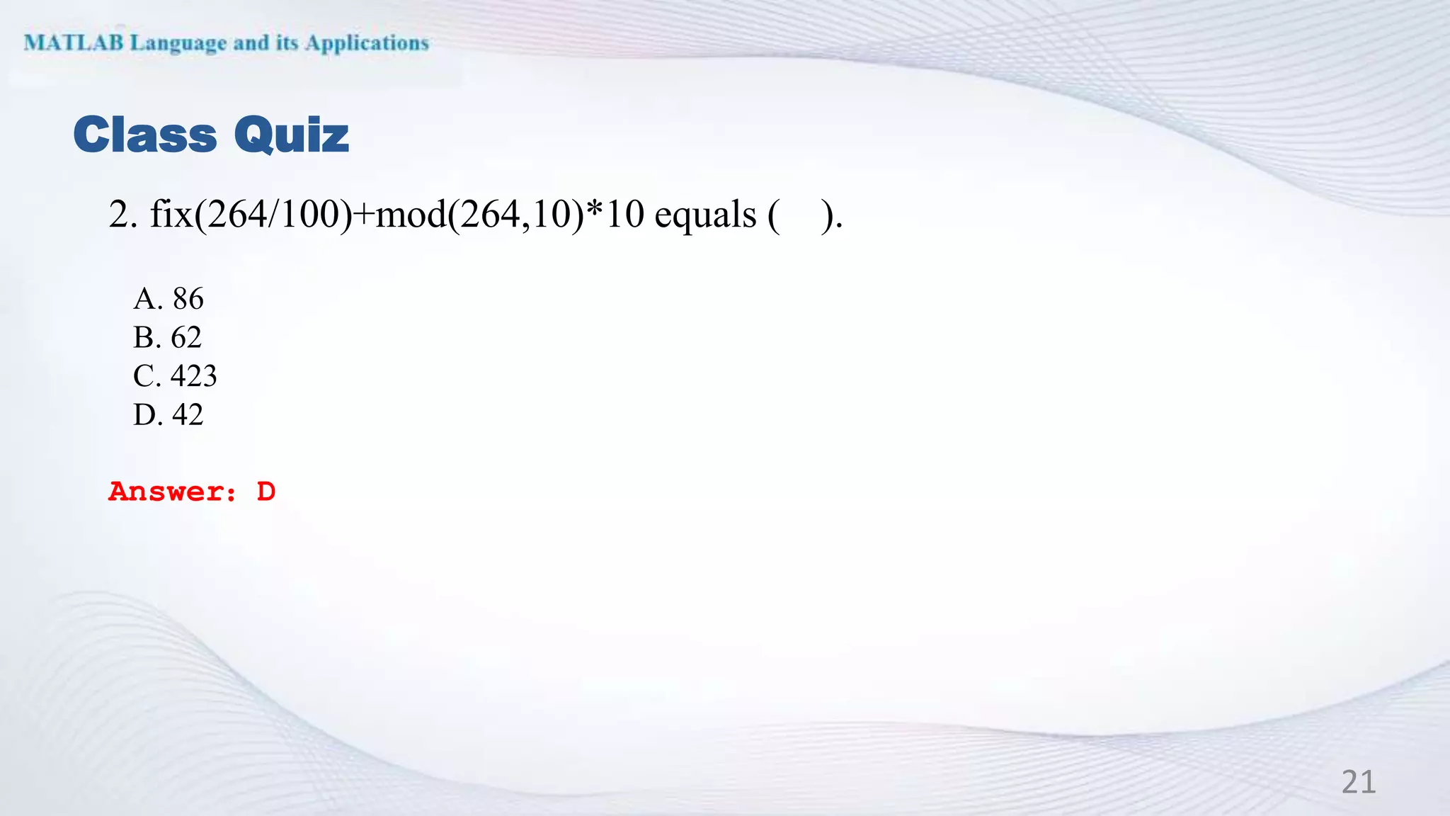 Class Quiz
2. fix(264/100)+mod(264,10)*10 equals ( ).
A. 86
B. 62
C. 423
D. 42
Answer：D
21
 
