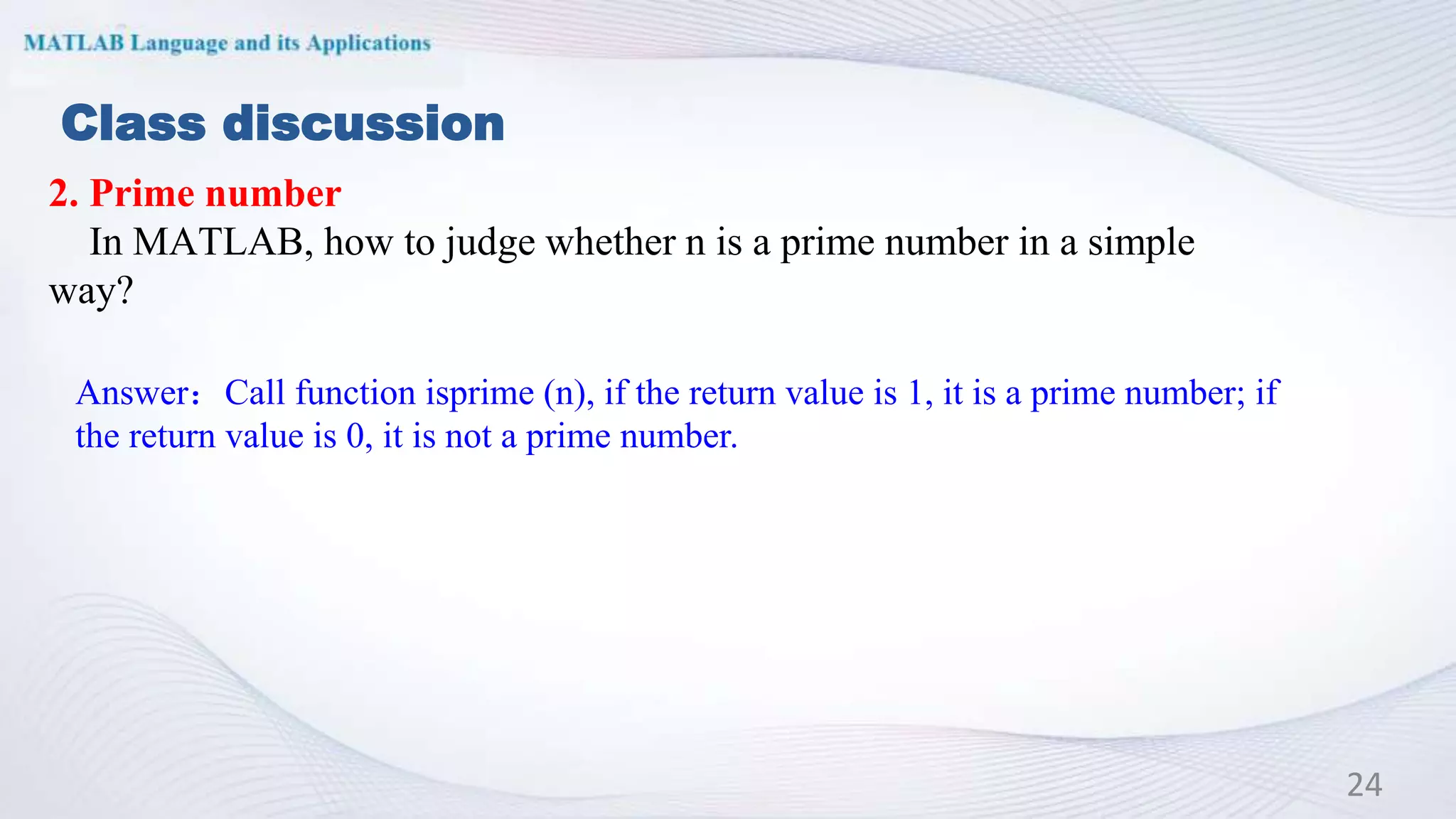 Class discussion
2. Prime number
In MATLAB, how to judge whether n is a prime number in a simple
way?
24
Answer：Call function isprime (n), if the return value is 1, it is a prime number; if
the return value is 0, it is not a prime number.
 