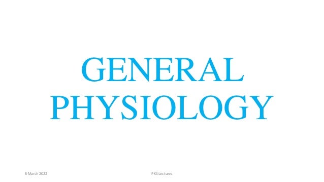 GENERAL
PHYSIOLOGY
8 March 2022 PKS Lectures
 