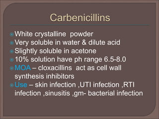 White crystalline powder
Very soluble in water & dilute acid
Slightly soluble in acetone
10% solution have ph range 6.5-8.0
MOA – cloxacillins act as cell wall
synthesis inhibitors
Use – skin infection ,UTI infection ,RTI
infection ,sinusitis ,gm- bacterial infection
 
