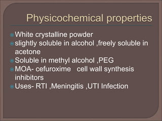 White crystalline powder
slightly soluble in alcohol ,freely soluble in
acetone
Soluble in methyl alcohol ,PEG
MOA- cefuroxime cell wall synthesis
inhibitors
Uses- RTI ,Meningitis ,UTI Infection
 