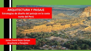 James David Rojas Quispe
Arquitecto y Paisajista
ARQUITECTURA Y PAISAJE
Estrategias de diseño del paisaje en la costa
norte del Perú
 