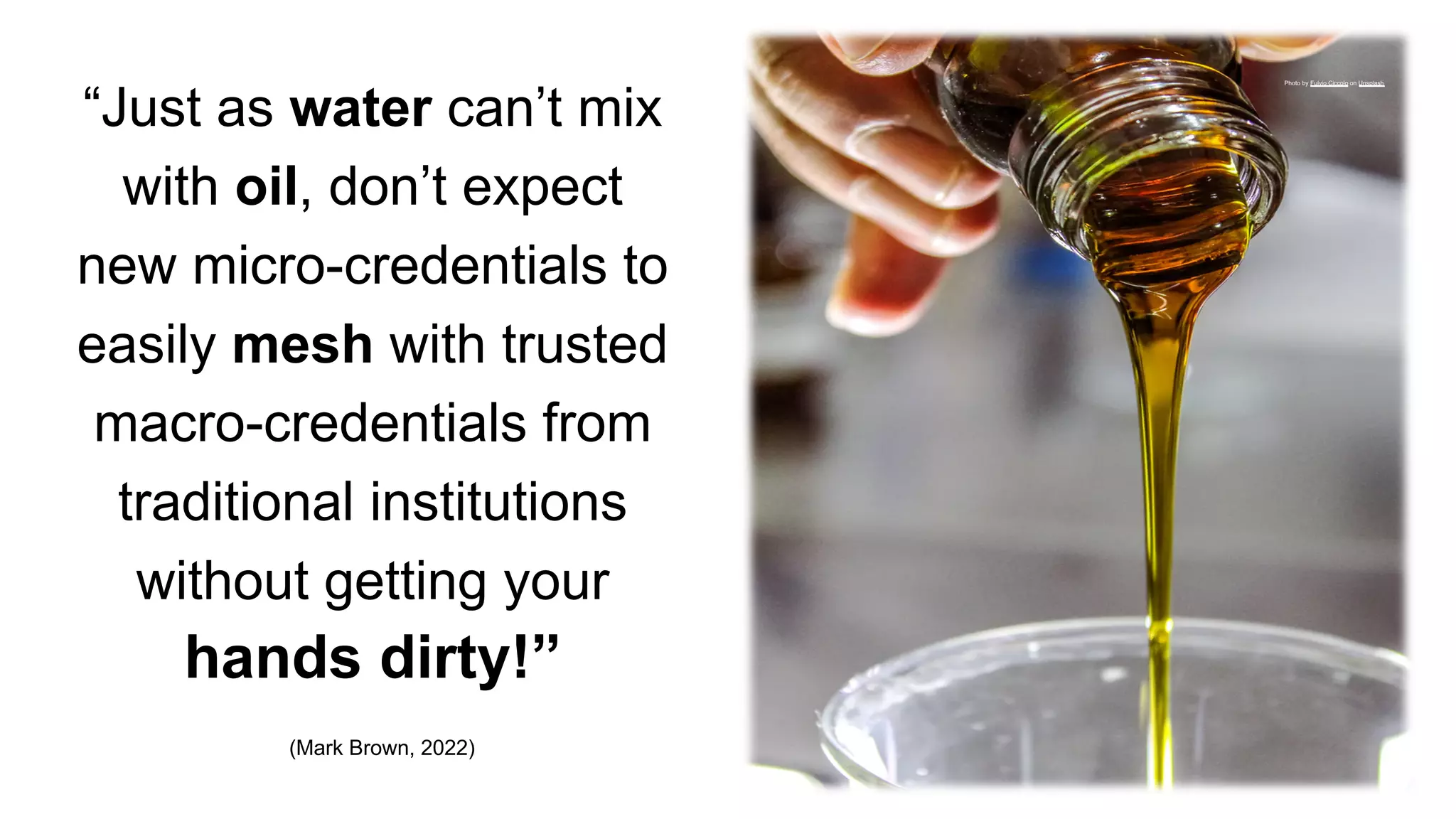 “Just as water can’t mix
with oil, don’t expect
new micro-credentials to
easily mesh with trusted
macro-credentials from
traditional institutions
without getting your
hands dirty!”
(Mark Brown, 2022)
Photo by Fulvio Ciccolo on Unsplash
 