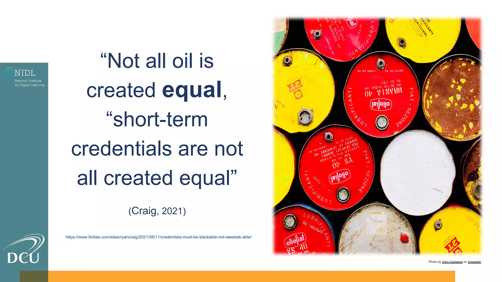 Photo by John Cameron on Unsplash
“Not all oil is
created equal,
“short-term
credentials are not
all created equal”
(Craig, 2021)
https://www.forbes.com/sites/ryancraig/2021/06/11/credentials-must-be-stackable-not-sleestak-able/
 