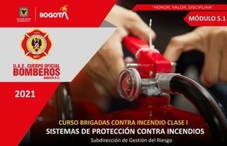 2021
Subdirección de Gestión del Riesgo
CURSO BRIGADAS CONTRA INCENDIO CLASE I
SISTEMAS DE PROTECCIÓN CONTRA INCENDIOS
MÓDULO 5.1
 