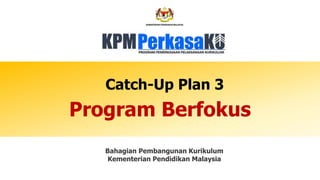 Program Berfokus
Catch-Up Plan 3
Bahagian Pembangunan Kurikulum
Kementerian Pendidikan Malaysia
 