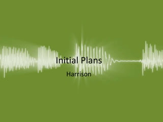Initial Plans
Harrison
 