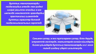 Бұлттық технологияларды
пайдаланудың әлемдік тәжірибесі
қазіргі уақытта отандық және
шетелдік мемлекеттік органдардың
практикалық қызметінде
бұлттық сервистербелсенді
пайдаланыланатынын көрсетеді.
Соныменқатар, жеке тұлғалармен қатар, білім беруде,
әлеуметтік желілерде, компьютерліконлайн-ойындарда,
бизнес-ұйымдардабұлттықтехнологиялардыжиі және
тиімді қолдану үдерісі қалыптасуда.
 