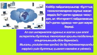 Кейбір пайдаланушылар «
бұлттық
технологиялармен жұмыс жасап
көрдің бе?»деген сұраққа«
жоқ»
деп, ал «
Интернетті пайдаланасың
ба?»деген сұраққа«
ия»деп жауап
береді.
Алсолинтернеттесұранысж асаған қажетті
ақпараттыбұлттық технологияарқылыпайдаланып
отырғанымыздыбіле бермейміз.
Мысалы,youtube-тен қандай да бір бейнематериалды
көруімізүшін бұлттық қызметкөмегінежүгінеміз.
 