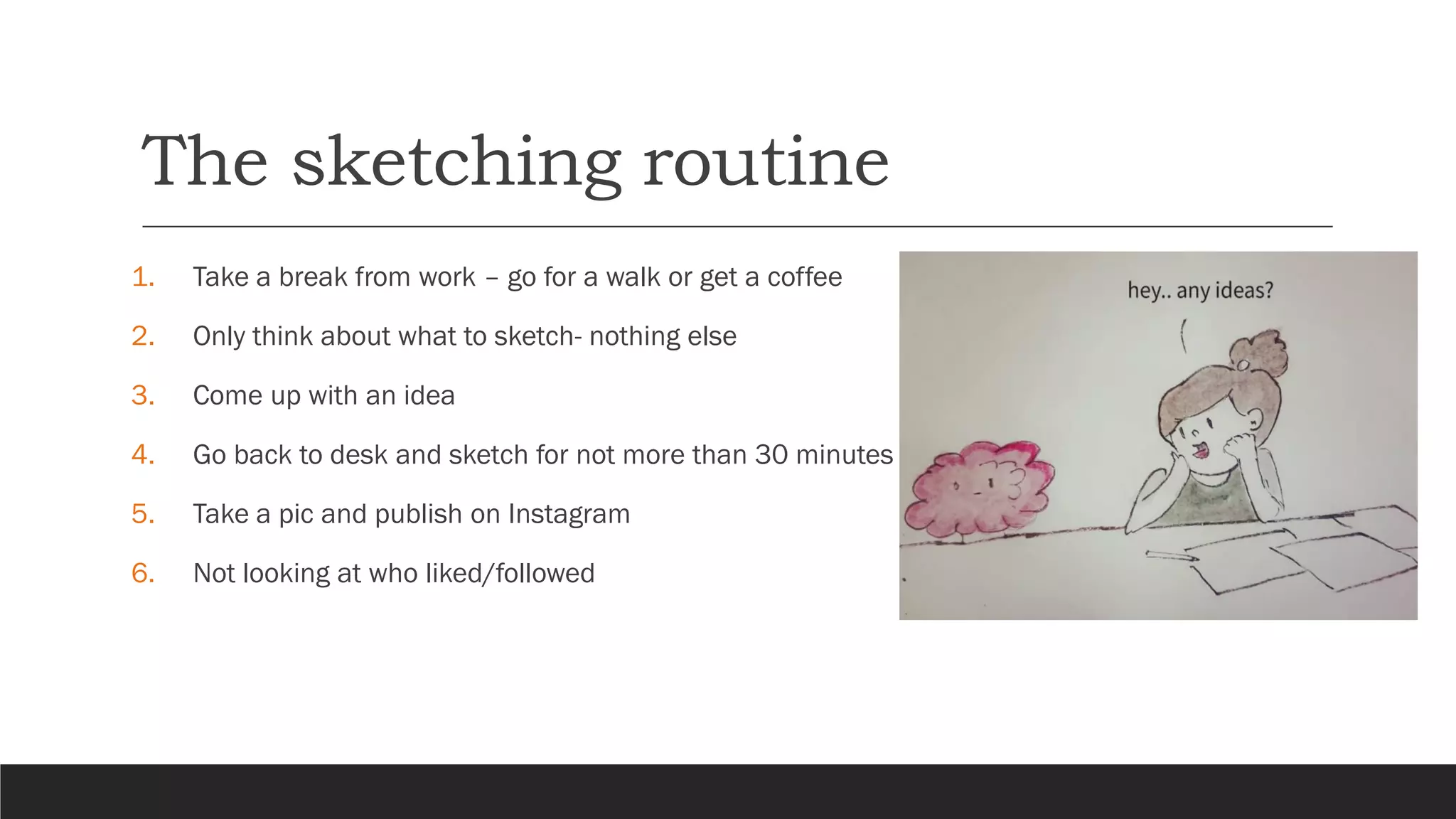 The sketching routine
1. Take a break from work – go for a walk or get a coffee
2. Only think about what to sketch- nothing else
3. Come up with an idea
4. Go back to desk and sketch for not more than 30 minutes
5. Take a pic and publish on Instagram
6. Not looking at who liked/followed