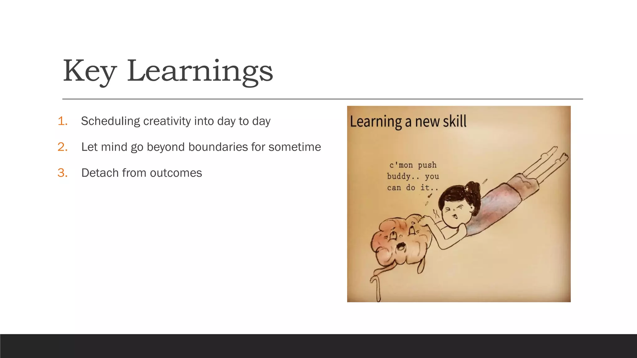 Key Learnings
1. Scheduling creativity into day to day
2. Let mind go beyond boundaries for sometime
3. Detach from outcomes
