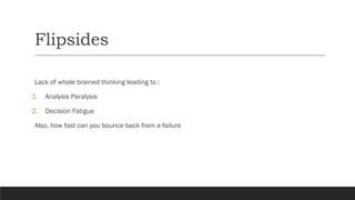 Flipsides
Lack of whole brained thinking leading to :
1. Analysis Paralysis
2. Decision Fatigue
Also, how fast can you bounce back from a failure
 