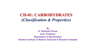 CH-01: CARBOHYDRATES
(Classification & Properties)
By
N. Santhosh Kumar
Asst. Professor
Department of Biochemistry
Shridevi Institute of Medical Sciences & Research Hospital
 