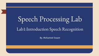 Speech Processing Lab
Lab1:Introduction Speech Recognition
By. Mohamed Essam
 
