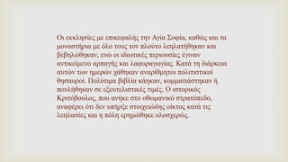 Οι εκκλησίες με επικεφαλής την Αγία Σοφία, καθώς και τα
μοναστήρια με όλο τους τον πλούτο λεηλατήθηκαν και
βεβηλώθηκαν, ενώ οι ιδιωτικές περιουσίες έγιναν
αντικείμενο αρπαγής και λαφυραγωγίας. Κατά τη διάρκεια
αυτών των ημερών χάθηκαν αναρίθμητοι πολιτιστικοί
θησαυροί. Πολύτιμα βιβλία κάηκαν, κομματιάστηκαν ή
πουλήθηκαν σε εξευτελιστικές τιμές. Ο ιστορικός
Κριτόβουλος, που ανήκε στο οθωμανικό στρατόπεδο,
αναφέρει ότι δεν υπήρξε στοιχειώδης οίκτος κατά τις
λεηλασίες και η πόλη ερημώθηκε ολοσχερώς.
 