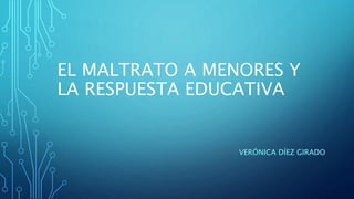 EL MALTRATO A MENORES Y
LA RESPUESTA EDUCATIVA
VERÓNICA DÍEZ GIRADO
 