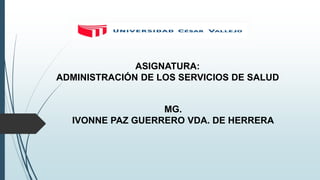 ASIGNATURA:
ADMINISTRACIÓN DE LOS SERVICIOS DE SALUD
MG.
IVONNE PAZ GUERRERO VDA. DE HERRERA
 