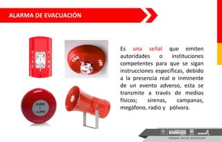 Es una señal que emiten
autoridades o instituciones
competentes para que se sigan
instrucciones específicas, debido
a la presencia real o inminente
de un evento adverso, esta se
transmite a través de medios
físicos; sirenas, campanas,
megáfono, radio y pólvora.
ALARMA DE EVACUACIÓN
 