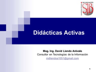 1
Didácticas Activas
Mag. Ing. David Liendo Arévalo
Consultor en Tecnologías de la Información
mdliendoa1051@gmail.com
 