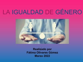Realizado por
Fátima Olivares Gómez
Marzo 2022
1
LA IGUALDAD DE GÉNERO
 