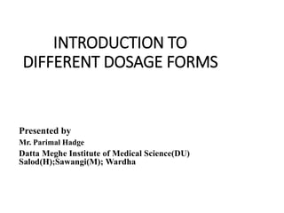 INTRODUCTION TO
DIFFERENT DOSAGE FORMS
Presented by
Mr. Parimal Hadge
Datta Meghe Institute of Medical Science(DU)
Salod(H);Sawangi(M); Wardha:
Salsasa
 