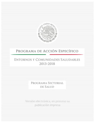 Versión electrónica, en proceso su
publicación impresa
Programa de Acción Específico
Entornos y Comunidades Saludables
2013-2018
Programa Sectorial
de Salud
 