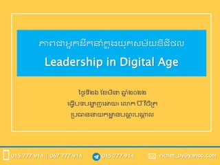 015 777 914
015 777 914 | 067 777 914 vichet_by@yahoo.com
ភាពជាអ្នកដឹកនាំក
ន ុងយុគសម័យឌីជីថល
Leadership in Digital Age
ថ្ថៃទី២៦ ខែមីន ឆ្
ន ាំ២០២២
ធ្វើបទបង្ហ
ា ញធោយ៖ ធោក ប ៊ីវ
ិ ចិត្រ
្បធាននយកោ
ា នបណ
្ ុ ុះបណ្ត
ា ល
 