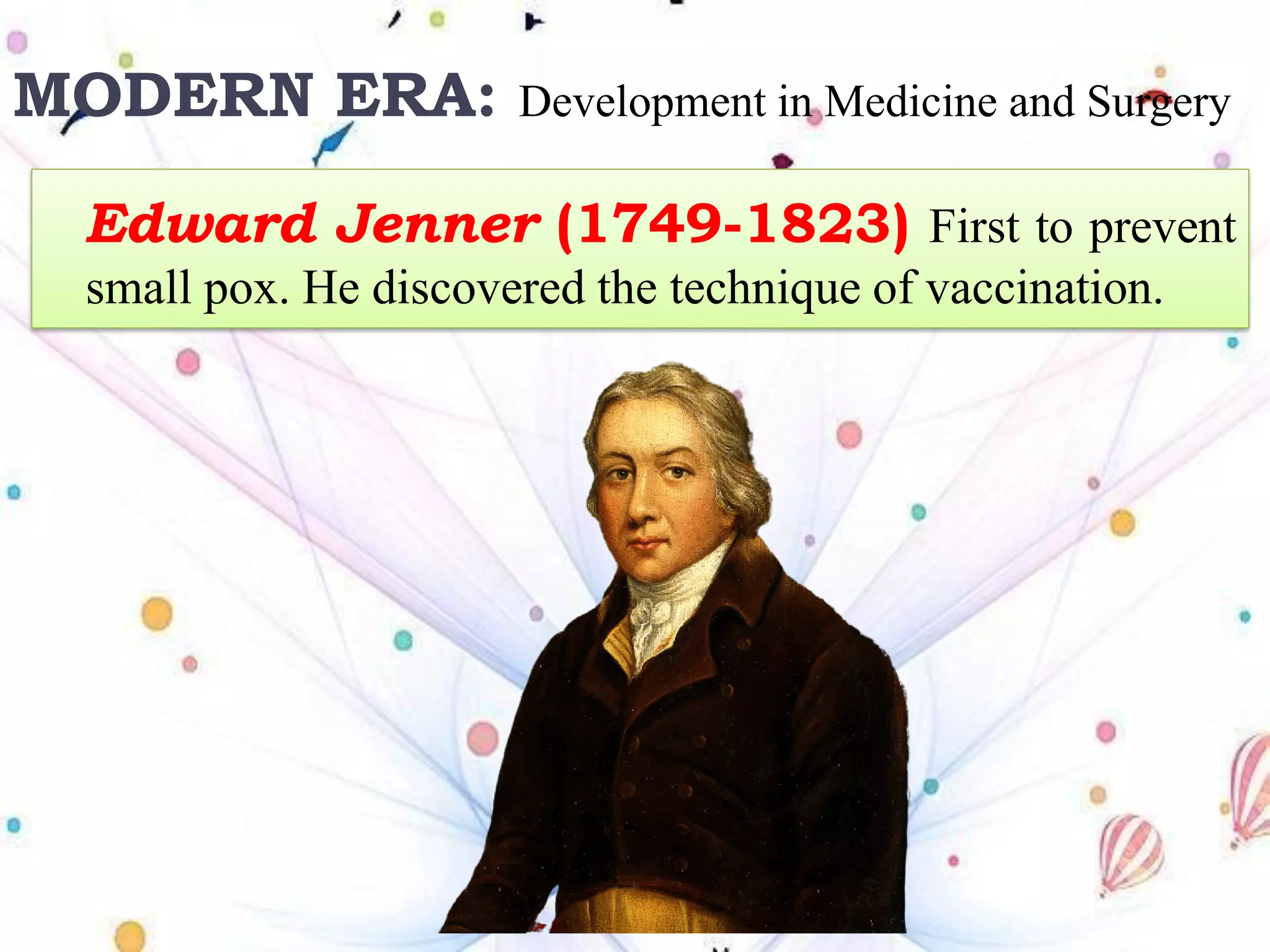 Edward Jenner (1749-1823) First to prevent
small pox. He discovered the technique of vaccination.
MODERN ERA: Development in Medicine and Surgery
 